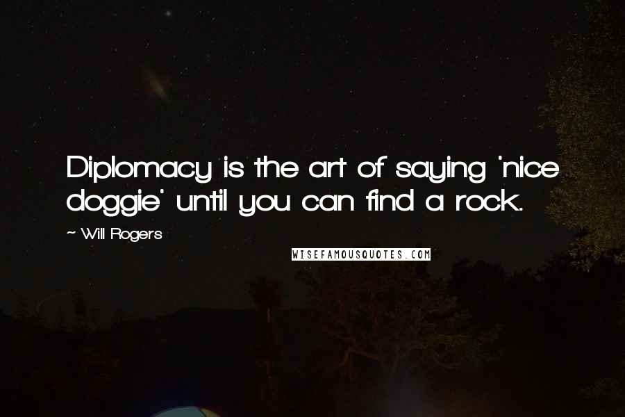 Will Rogers Quotes: Diplomacy is the art of saying 'nice doggie' until you can find a rock.