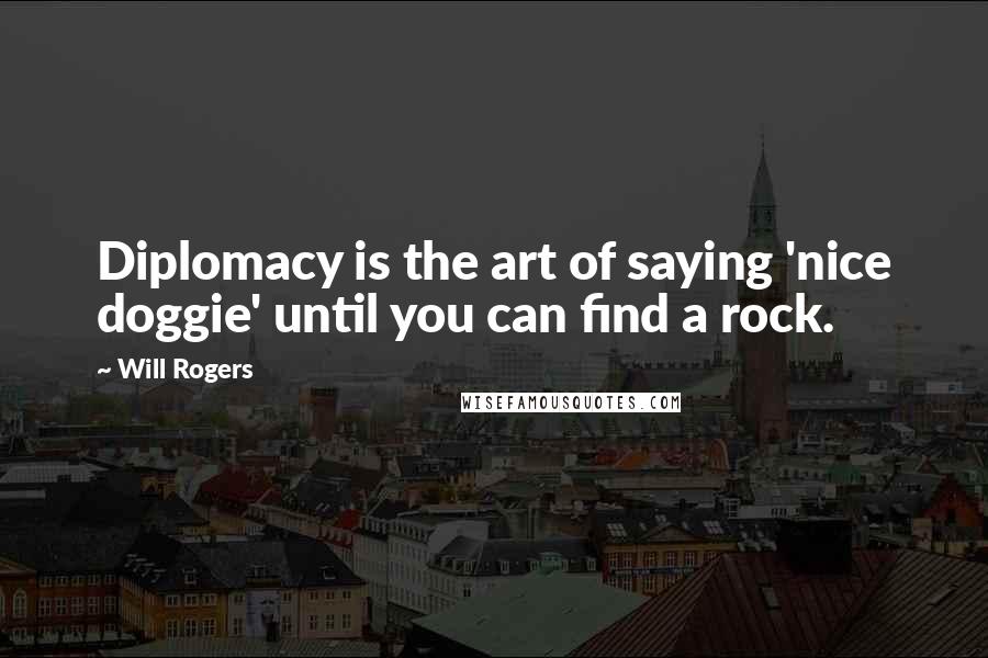 Will Rogers Quotes: Diplomacy is the art of saying 'nice doggie' until you can find a rock.