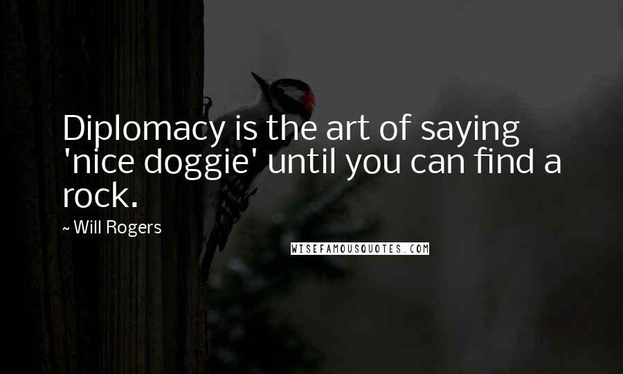 Will Rogers Quotes: Diplomacy is the art of saying 'nice doggie' until you can find a rock.