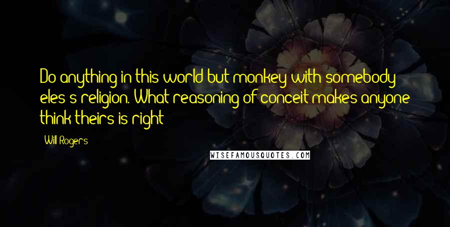 Will Rogers Quotes: Do anything in this world but monkey with somebody eles's religion. What reasoning of conceit makes anyone think theirs is right?