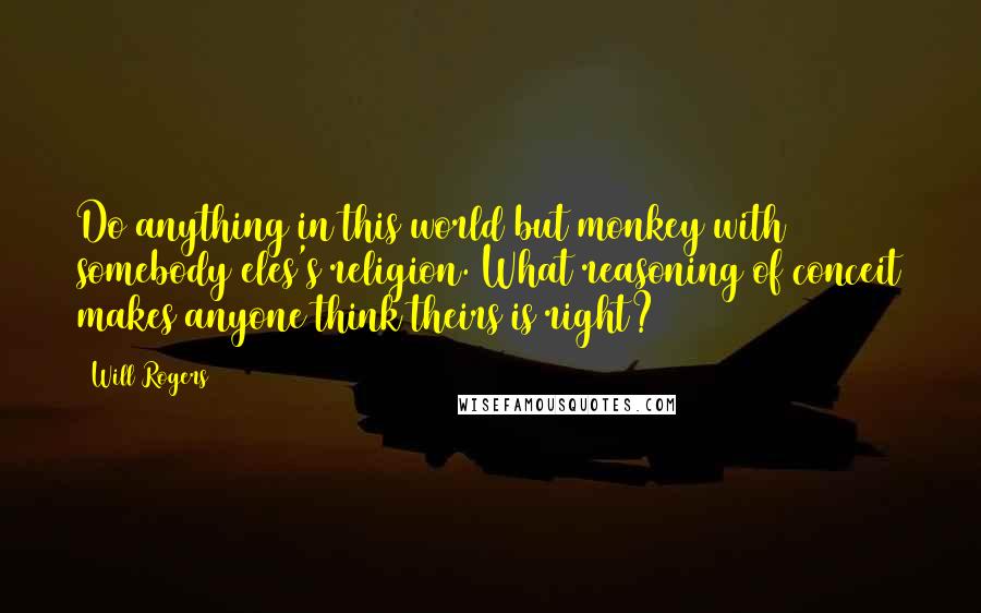 Will Rogers Quotes: Do anything in this world but monkey with somebody eles's religion. What reasoning of conceit makes anyone think theirs is right?