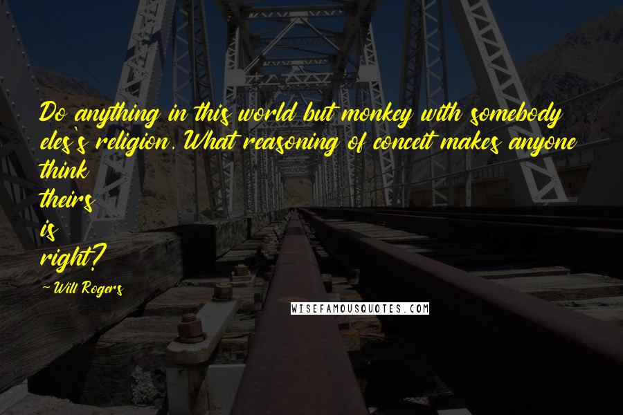 Will Rogers Quotes: Do anything in this world but monkey with somebody eles's religion. What reasoning of conceit makes anyone think theirs is right?