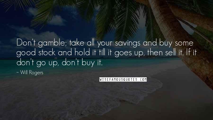 Will Rogers Quotes: Don't gamble; take all your savings and buy some good stock and hold it till it goes up, then sell it. If it don't go up, don't buy it.