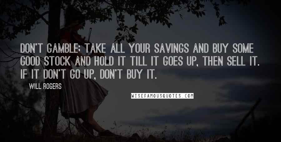 Will Rogers Quotes: Don't gamble; take all your savings and buy some good stock and hold it till it goes up, then sell it. If it don't go up, don't buy it.