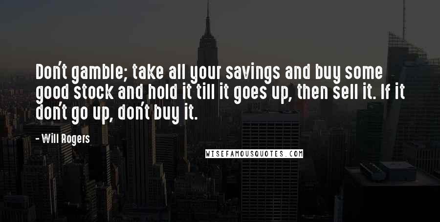 Will Rogers Quotes: Don't gamble; take all your savings and buy some good stock and hold it till it goes up, then sell it. If it don't go up, don't buy it.