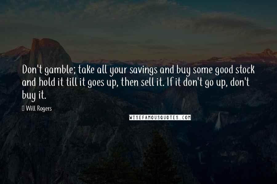 Will Rogers Quotes: Don't gamble; take all your savings and buy some good stock and hold it till it goes up, then sell it. If it don't go up, don't buy it.
