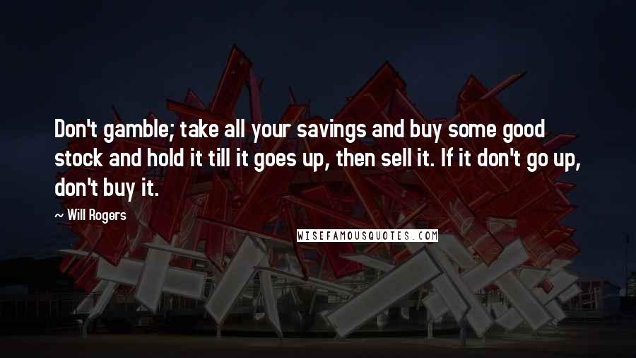 Will Rogers Quotes: Don't gamble; take all your savings and buy some good stock and hold it till it goes up, then sell it. If it don't go up, don't buy it.