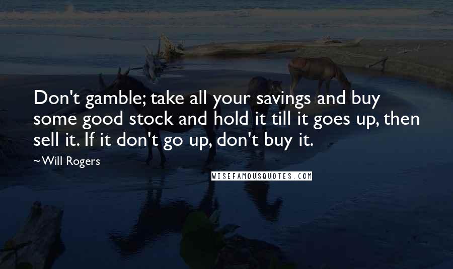 Will Rogers Quotes: Don't gamble; take all your savings and buy some good stock and hold it till it goes up, then sell it. If it don't go up, don't buy it.