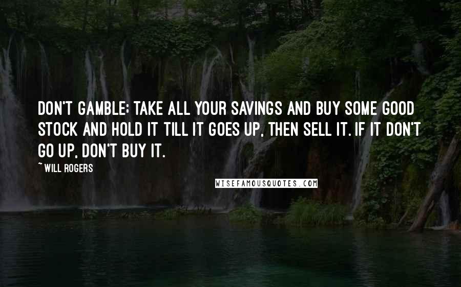 Will Rogers Quotes: Don't gamble; take all your savings and buy some good stock and hold it till it goes up, then sell it. If it don't go up, don't buy it.