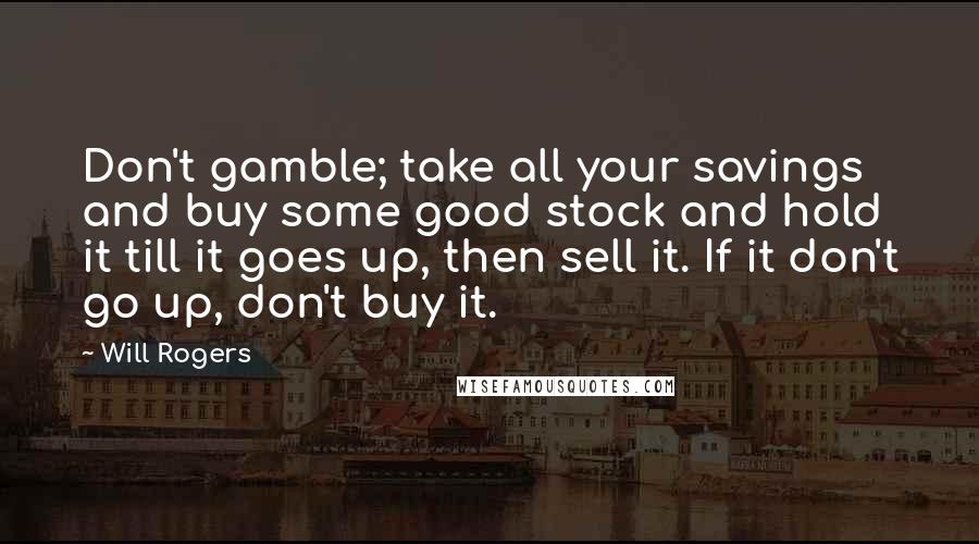 Will Rogers Quotes: Don't gamble; take all your savings and buy some good stock and hold it till it goes up, then sell it. If it don't go up, don't buy it.