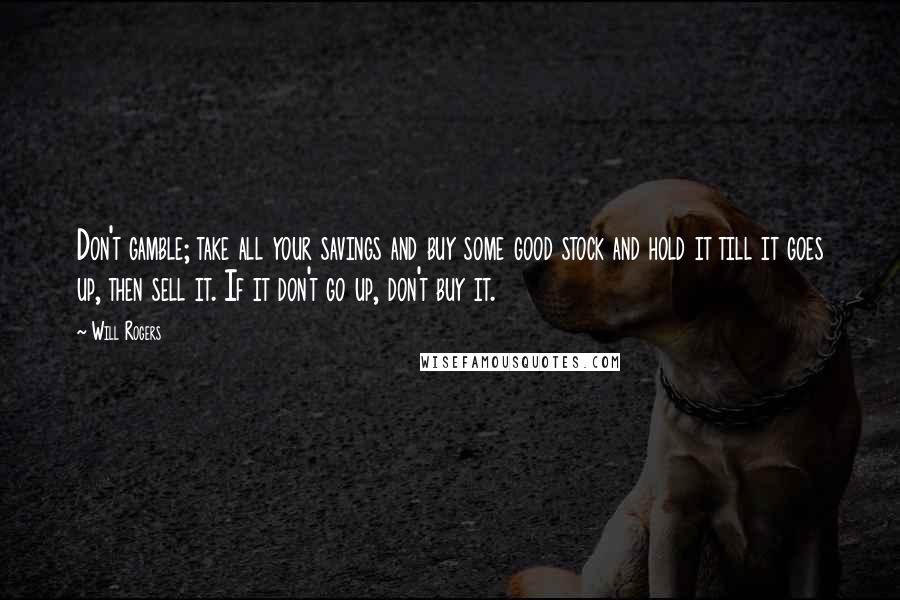 Will Rogers Quotes: Don't gamble; take all your savings and buy some good stock and hold it till it goes up, then sell it. If it don't go up, don't buy it.