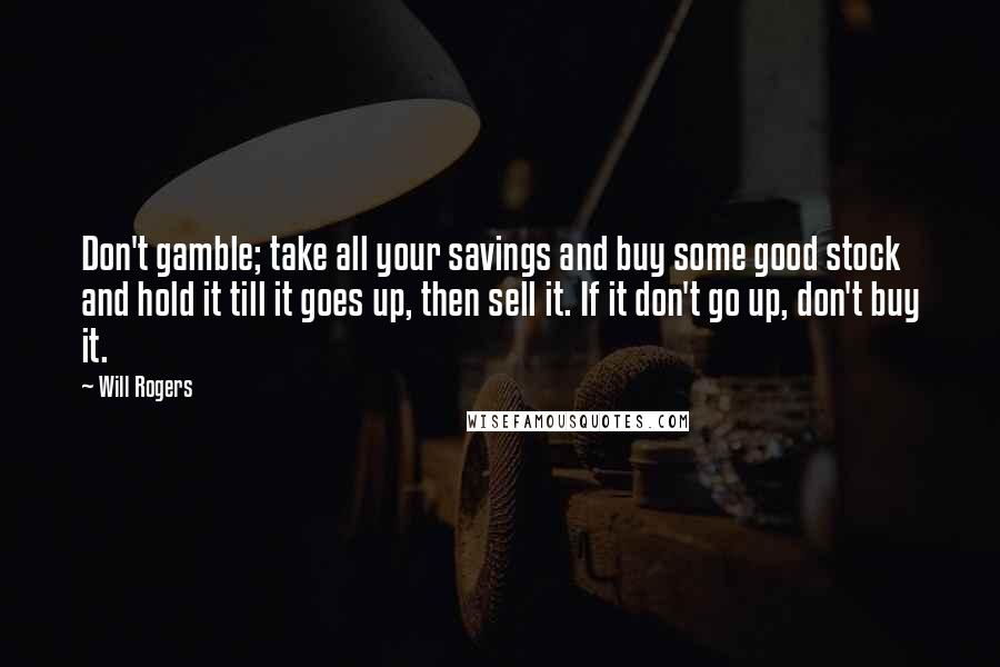 Will Rogers Quotes: Don't gamble; take all your savings and buy some good stock and hold it till it goes up, then sell it. If it don't go up, don't buy it.