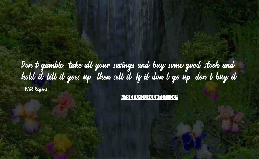 Will Rogers Quotes: Don't gamble; take all your savings and buy some good stock and hold it till it goes up, then sell it. If it don't go up, don't buy it.