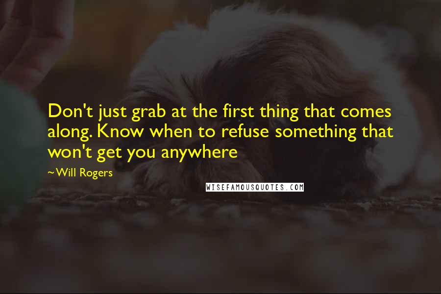 Will Rogers Quotes: Don't just grab at the first thing that comes along. Know when to refuse something that won't get you anywhere