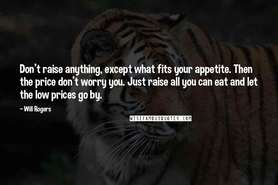 Will Rogers Quotes: Don't raise anything, except what fits your appetite. Then the price don't worry you. Just raise all you can eat and let the low prices go by.