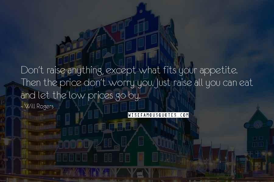 Will Rogers Quotes: Don't raise anything, except what fits your appetite. Then the price don't worry you. Just raise all you can eat and let the low prices go by.