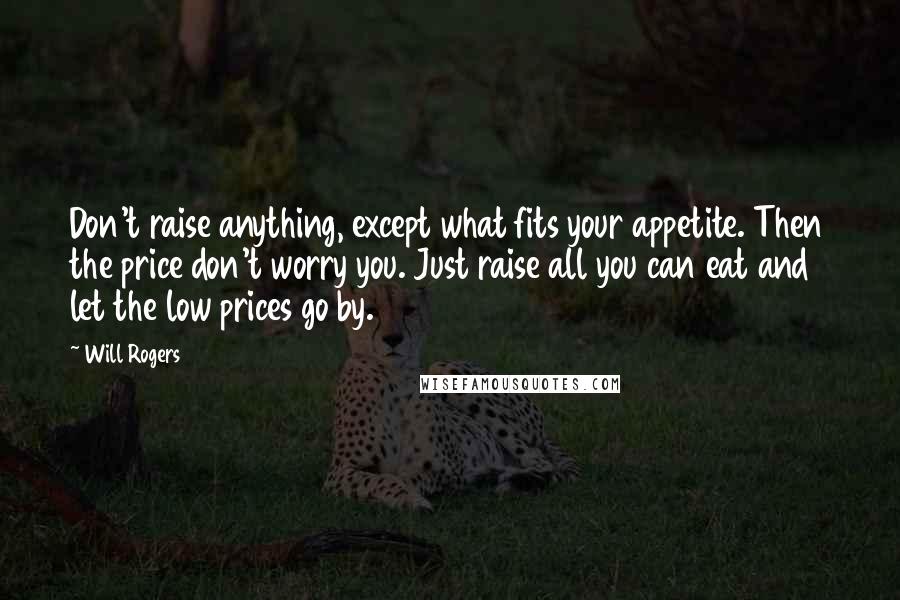 Will Rogers Quotes: Don't raise anything, except what fits your appetite. Then the price don't worry you. Just raise all you can eat and let the low prices go by.