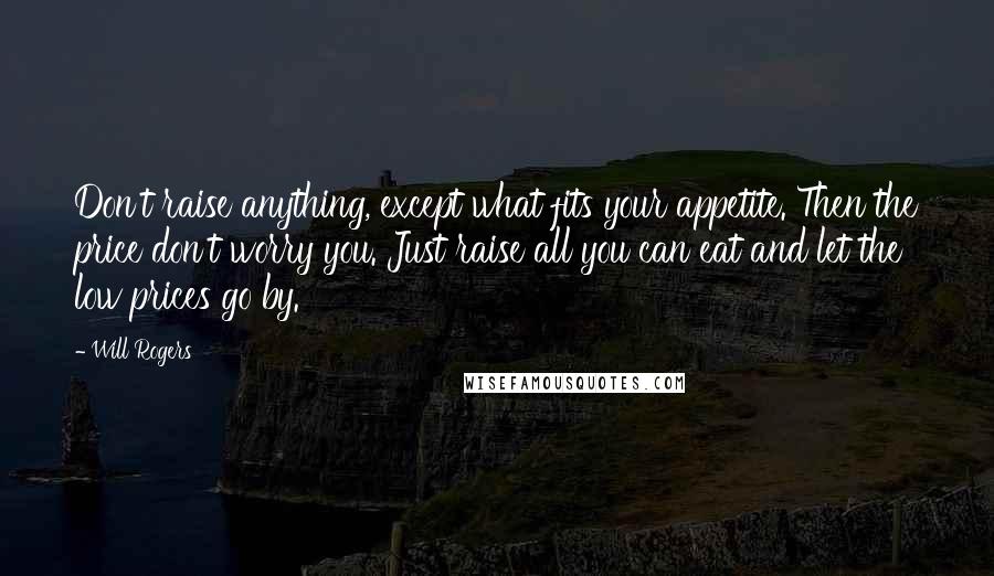 Will Rogers Quotes: Don't raise anything, except what fits your appetite. Then the price don't worry you. Just raise all you can eat and let the low prices go by.