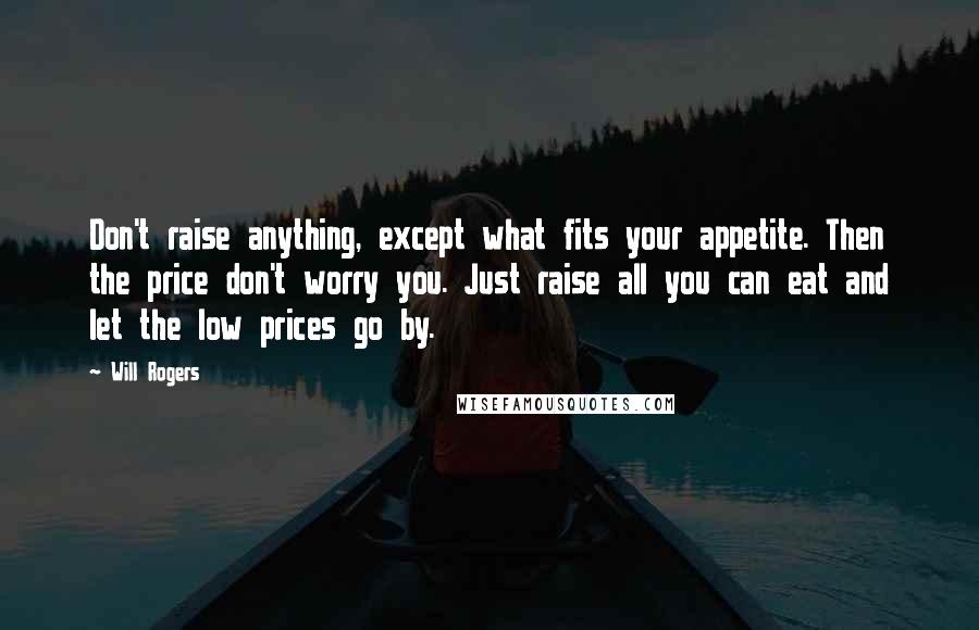 Will Rogers Quotes: Don't raise anything, except what fits your appetite. Then the price don't worry you. Just raise all you can eat and let the low prices go by.