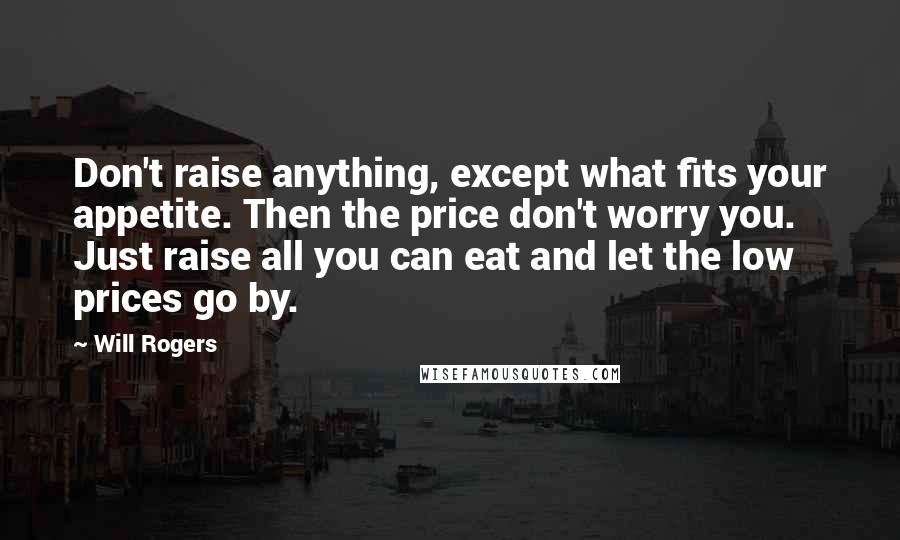 Will Rogers Quotes: Don't raise anything, except what fits your appetite. Then the price don't worry you. Just raise all you can eat and let the low prices go by.