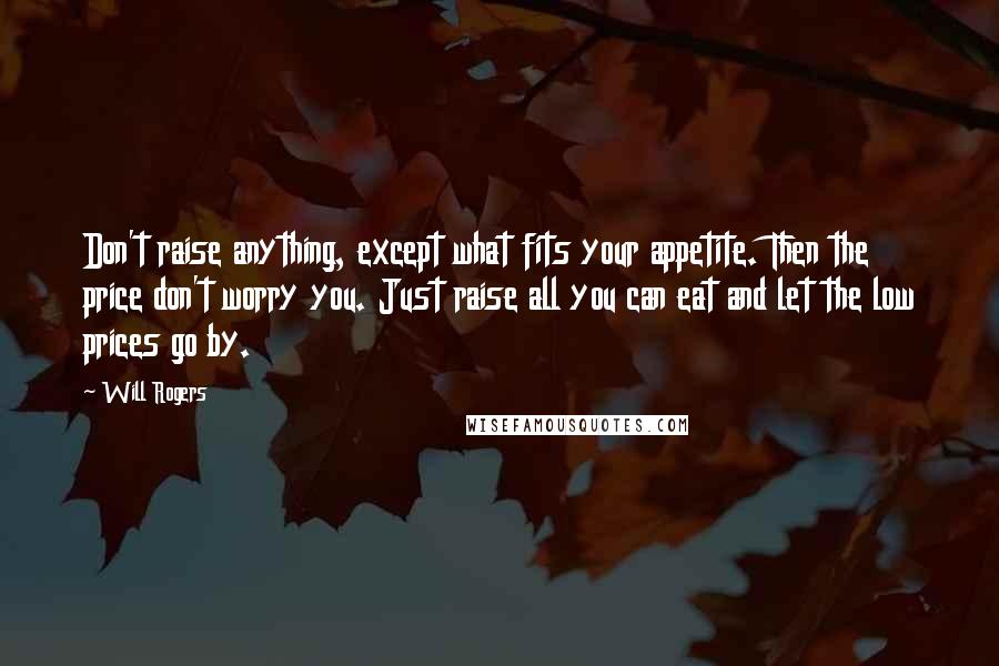 Will Rogers Quotes: Don't raise anything, except what fits your appetite. Then the price don't worry you. Just raise all you can eat and let the low prices go by.