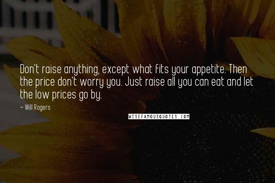 Will Rogers Quotes: Don't raise anything, except what fits your appetite. Then the price don't worry you. Just raise all you can eat and let the low prices go by.