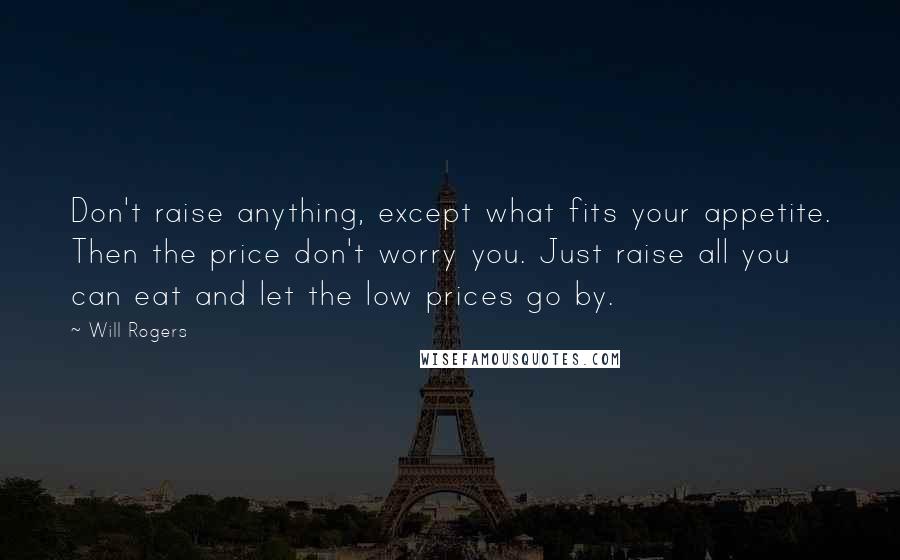 Will Rogers Quotes: Don't raise anything, except what fits your appetite. Then the price don't worry you. Just raise all you can eat and let the low prices go by.