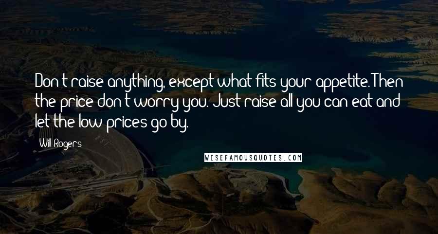 Will Rogers Quotes: Don't raise anything, except what fits your appetite. Then the price don't worry you. Just raise all you can eat and let the low prices go by.