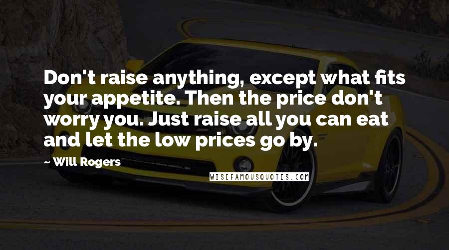 Will Rogers Quotes: Don't raise anything, except what fits your appetite. Then the price don't worry you. Just raise all you can eat and let the low prices go by.