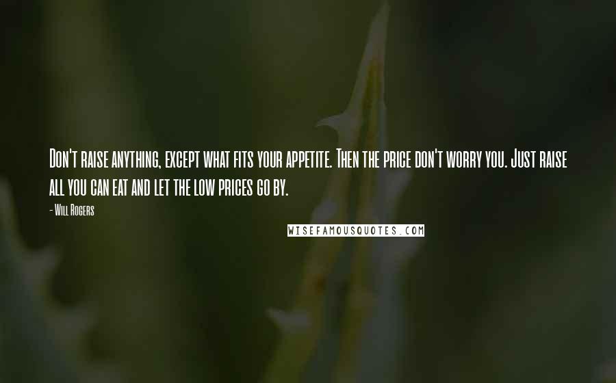 Will Rogers Quotes: Don't raise anything, except what fits your appetite. Then the price don't worry you. Just raise all you can eat and let the low prices go by.