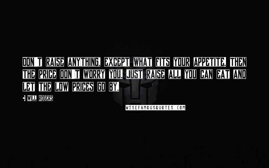 Will Rogers Quotes: Don't raise anything, except what fits your appetite. Then the price don't worry you. Just raise all you can eat and let the low prices go by.