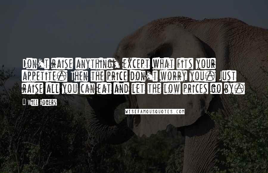 Will Rogers Quotes: Don't raise anything, except what fits your appetite. Then the price don't worry you. Just raise all you can eat and let the low prices go by.