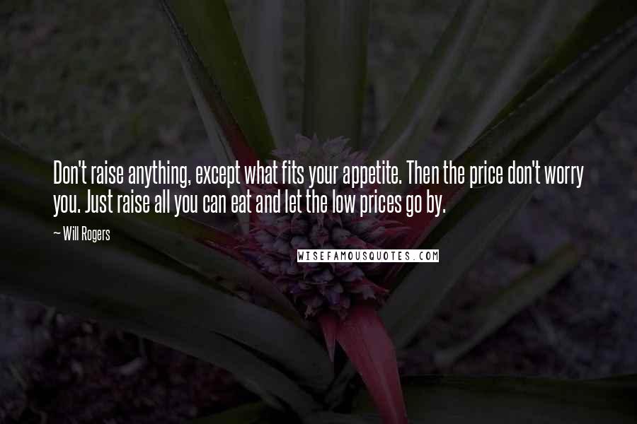 Will Rogers Quotes: Don't raise anything, except what fits your appetite. Then the price don't worry you. Just raise all you can eat and let the low prices go by.