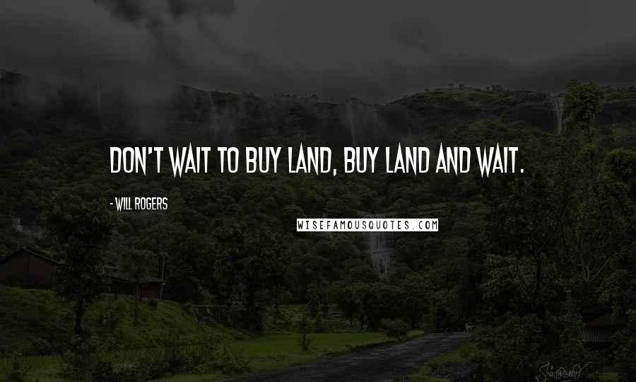 Will Rogers Quotes: Don't wait to buy land, buy land and wait.
