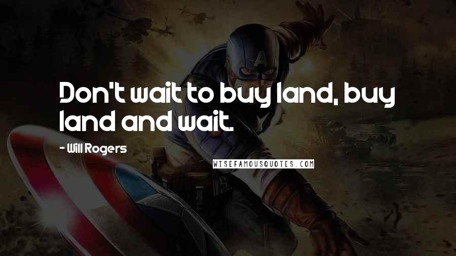 Will Rogers Quotes: Don't wait to buy land, buy land and wait.
