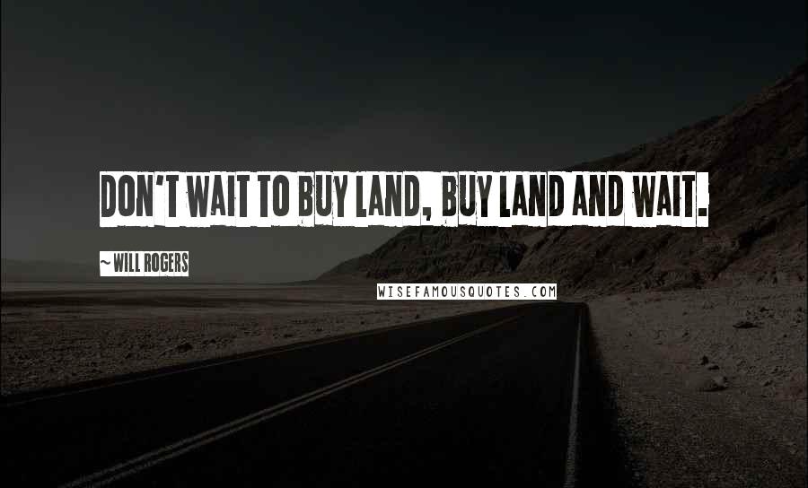 Will Rogers Quotes: Don't wait to buy land, buy land and wait.