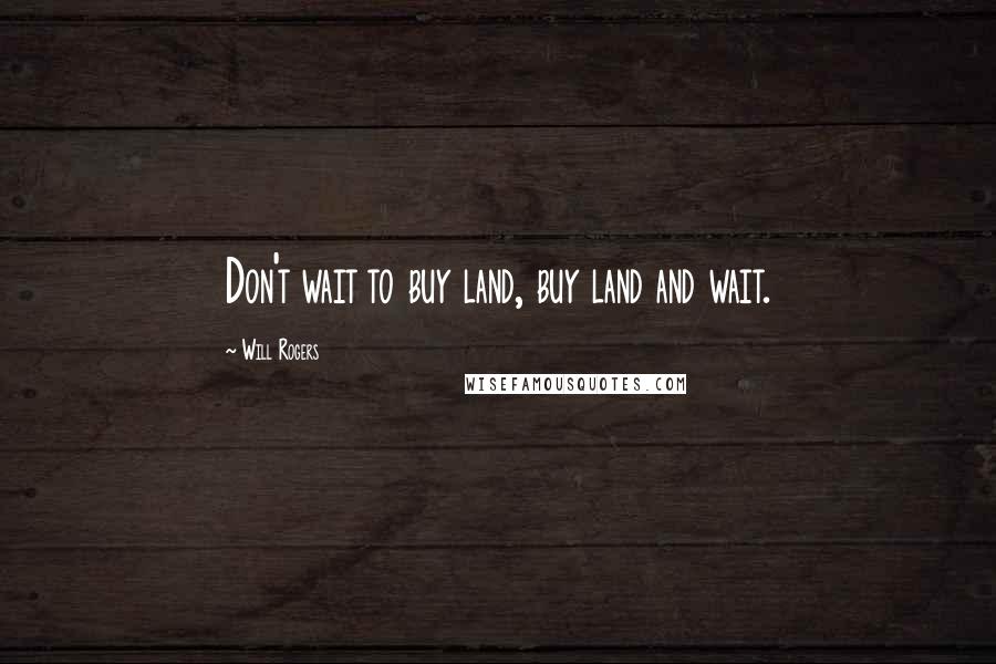 Will Rogers Quotes: Don't wait to buy land, buy land and wait.