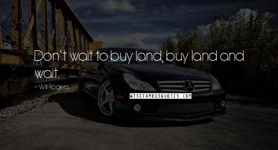Will Rogers Quotes: Don't wait to buy land, buy land and wait.