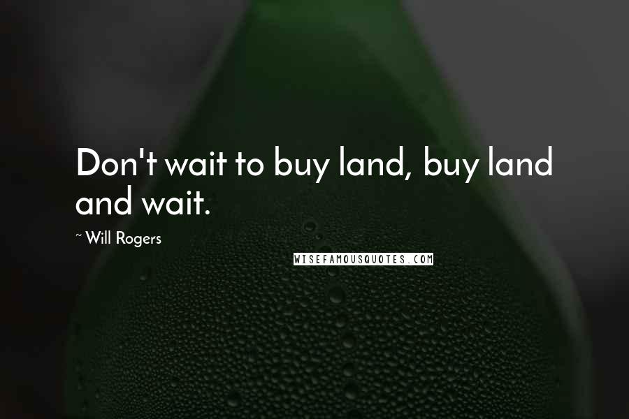 Will Rogers Quotes: Don't wait to buy land, buy land and wait.