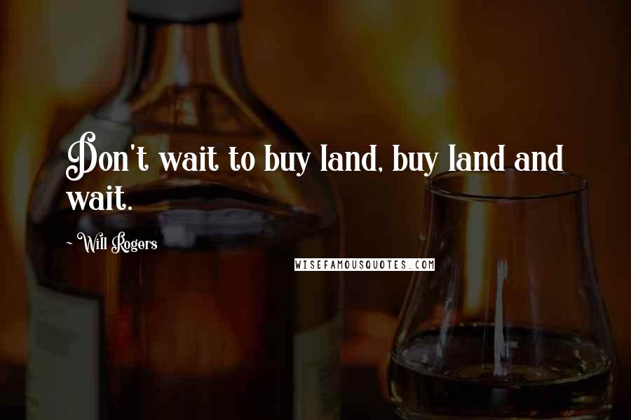 Will Rogers Quotes: Don't wait to buy land, buy land and wait.