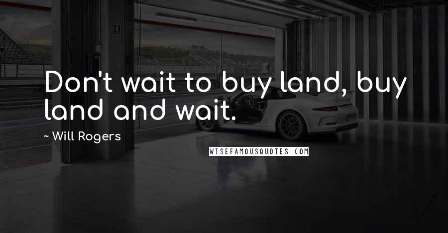 Will Rogers Quotes: Don't wait to buy land, buy land and wait.