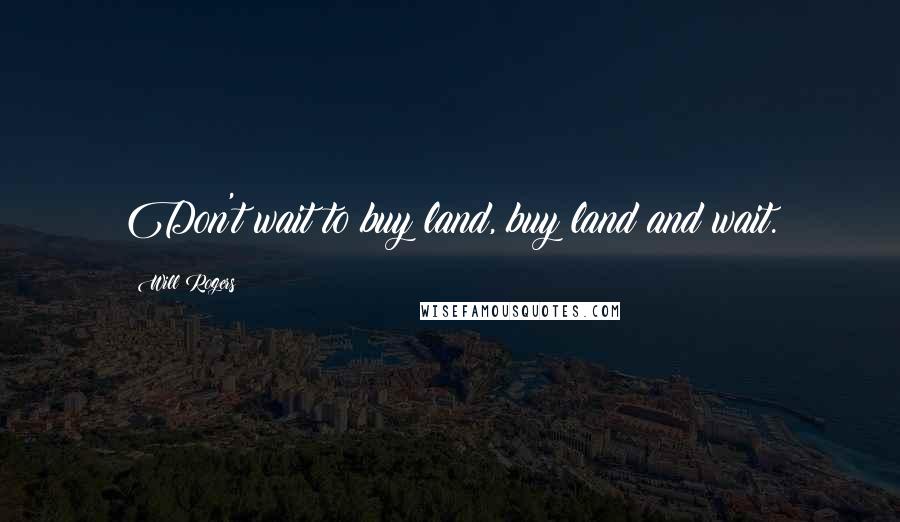 Will Rogers Quotes: Don't wait to buy land, buy land and wait.