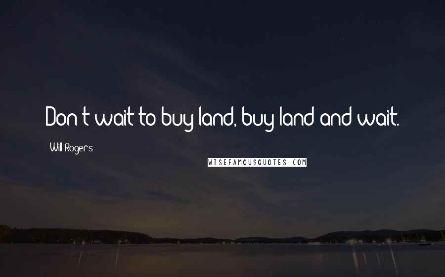 Will Rogers Quotes: Don't wait to buy land, buy land and wait.