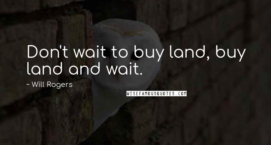 Will Rogers Quotes: Don't wait to buy land, buy land and wait.