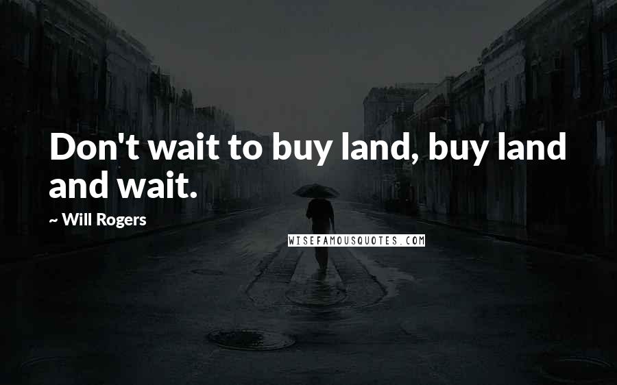 Will Rogers Quotes: Don't wait to buy land, buy land and wait.