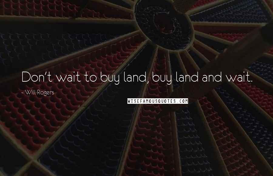 Will Rogers Quotes: Don't wait to buy land, buy land and wait.
