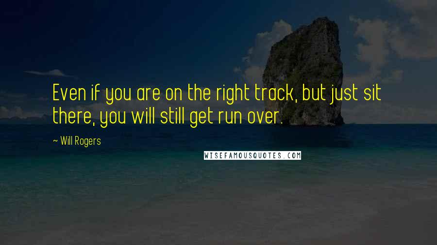 Will Rogers Quotes: Even if you are on the right track, but just sit there, you will still get run over.