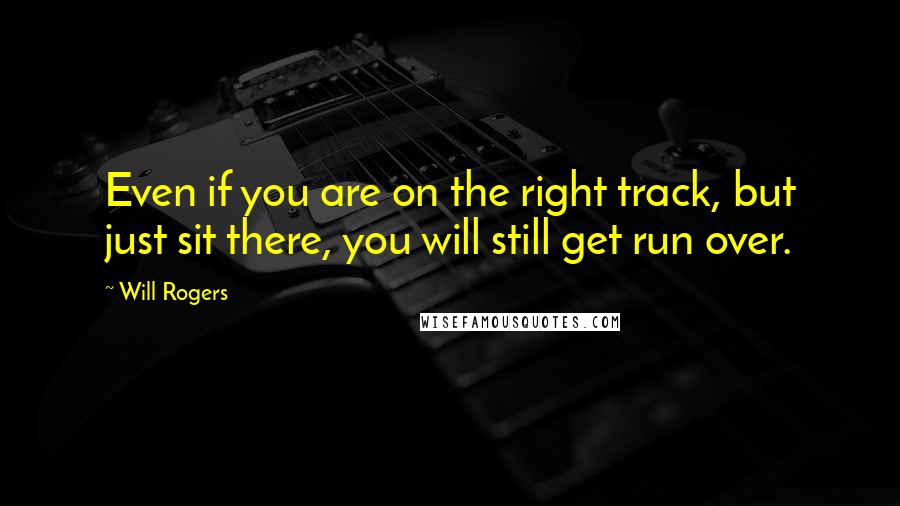 Will Rogers Quotes: Even if you are on the right track, but just sit there, you will still get run over.