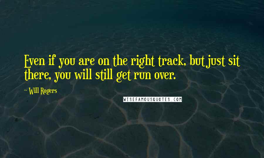 Will Rogers Quotes: Even if you are on the right track, but just sit there, you will still get run over.