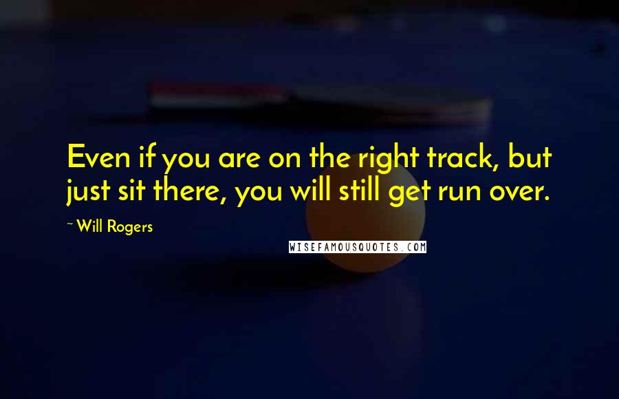 Will Rogers Quotes: Even if you are on the right track, but just sit there, you will still get run over.